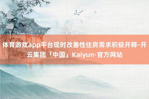 体育游戏app平台现时改善性住房需求积极开释-开云集团「中国