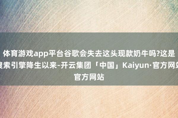 体育游戏app平台谷歌会失去这头现款奶牛吗?这是搜索引擎降生