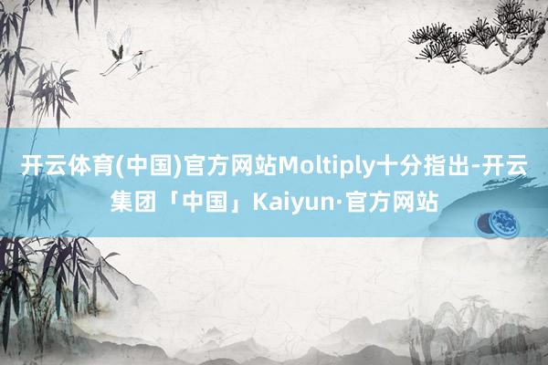 开云体育(中国)官方网站Moltiply十分指出-开云集团「