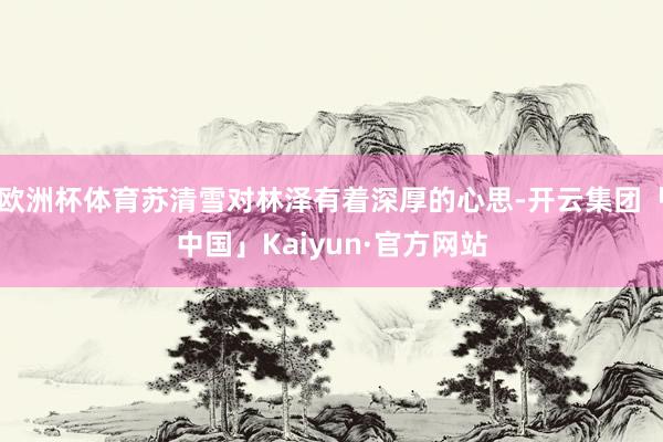 欧洲杯体育苏清雪对林泽有着深厚的心思-开云集团「中国」Kai
