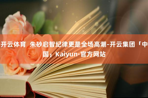 开云体育  朱砂启智纪律更是全场高潮-开云集团「中国」Kai