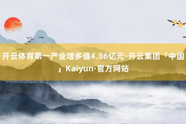 开云体育第一产业增多值4.86亿元-开云集团「中国」Kaiy