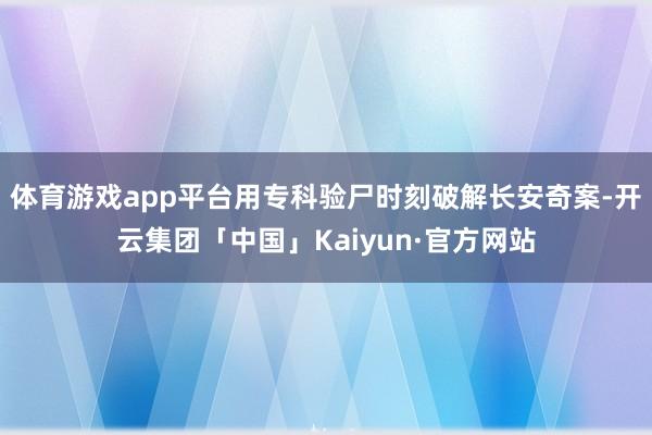 体育游戏app平台用专科验尸时刻破解长安奇案-开云集团「中国