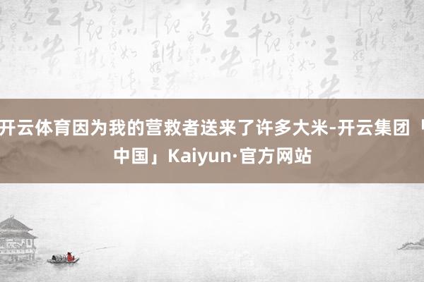 开云体育因为我的营救者送来了许多大米-开云集团「中国」Kai
