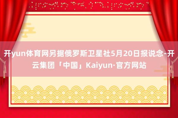 开yun体育网另据俄罗斯卫星社5月20日报说念-开云集团「中