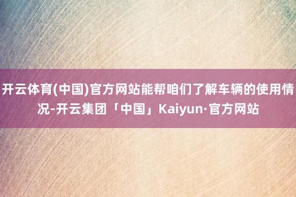 开云体育(中国)官方网站能帮咱们了解车辆的使用情况-开云集团