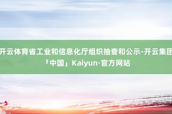 开云体育省工业和信息化厅组织抽查和公示-开云集团「中国」Ka