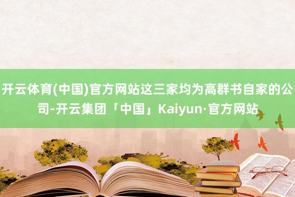 开云体育(中国)官方网站这三家均为高群书自家的公司-开云集团