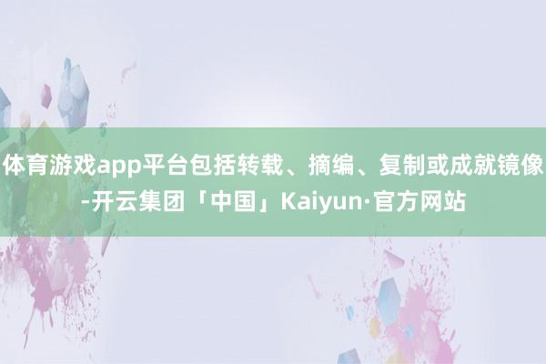 体育游戏app平台包括转载、摘编、复制或成就镜像-开云集团「