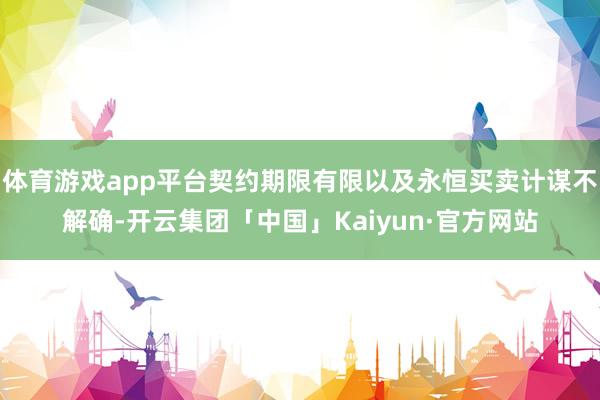 体育游戏app平台契约期限有限以及永恒买卖计谋不解确-开云集