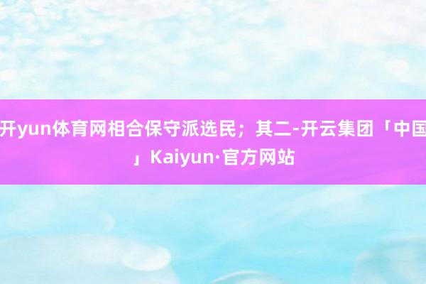 开yun体育网相合保守派选民；其二-开云集团「中国」Kaiy