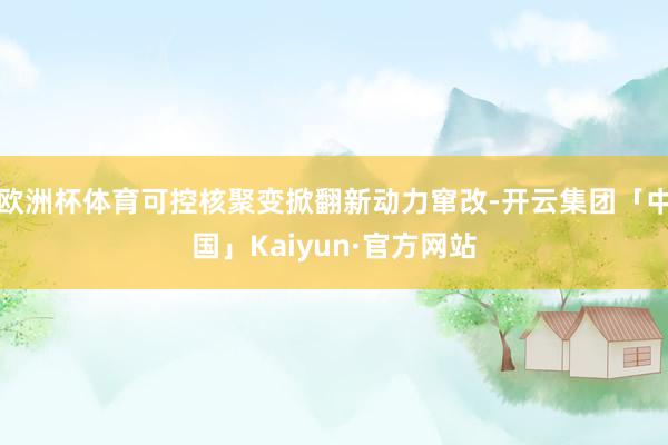 欧洲杯体育可控核聚变掀翻新动力窜改-开云集团「中国」Kaiy
