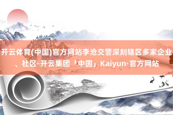 开云体育(中国)官方网站李沧交警深刻辖区多家企业、社区-开云