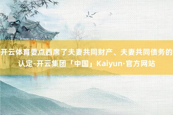 开云体育要点西席了夫妻共同财产、夫妻共同债务的认定-开云集团