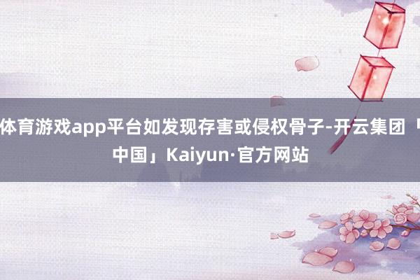 体育游戏app平台如发现存害或侵权骨子-开云集团「中国」Ka