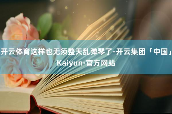 开云体育这样也无须整天乱弹琴了-开云集团「中国」Kaiyun