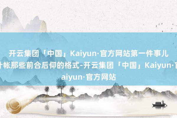 开云集团「中国」Kaiyun·官方网站第一件事儿就启动计帐那