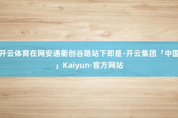 开云体育在网安通衢创谷路站下即是-开云集团「中国」Kaiyu