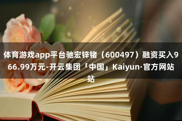 体育游戏app平台驰宏锌锗（600497）融资买入966.9