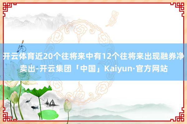 开云体育近20个往将来中有12个往将来出现融券净卖出-开云集