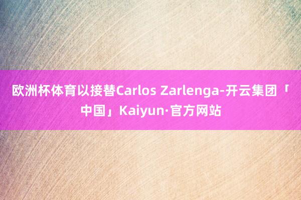 欧洲杯体育以接替Carlos Zarlenga-开云集团「中