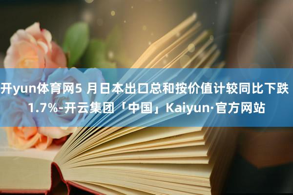 开yun体育网5 月日本出口总和按价值计较同比下跌 1.7%