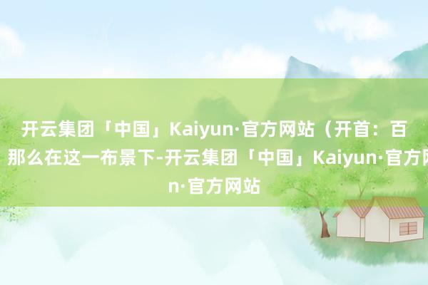 开云集团「中国」Kaiyun·官方网站　　（开首：百度）　　
