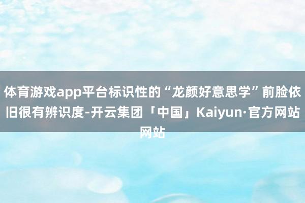 体育游戏app平台标识性的“龙颜好意思学”前脸依旧很有辨识度