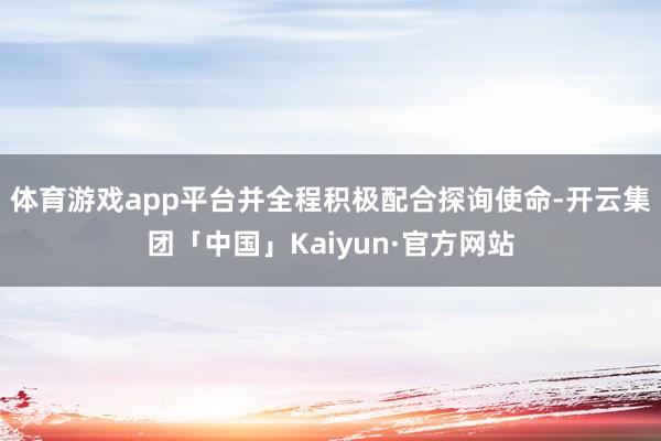 体育游戏app平台并全程积极配合探询使命-开云集团「中国」K