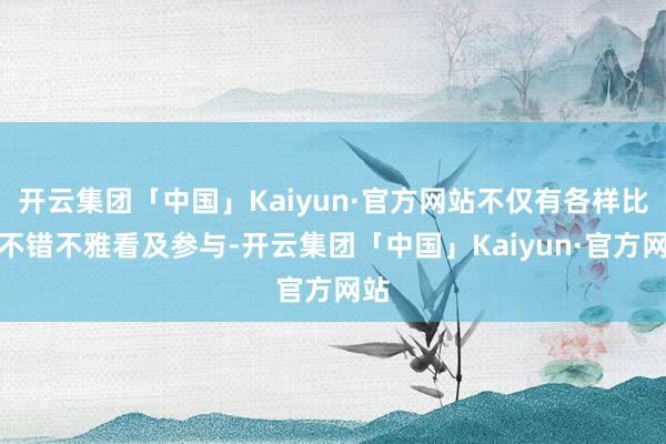 开云集团「中国」Kaiyun·官方网站不仅有各样比赛不错不雅