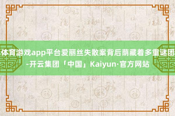 体育游戏app平台爱丽丝失散案背后荫藏着多重谜团-开云集团「