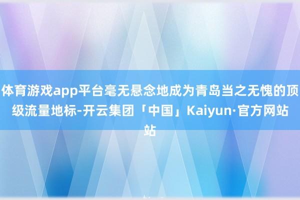 体育游戏app平台毫无悬念地成为青岛当之无愧的顶级流量地标-