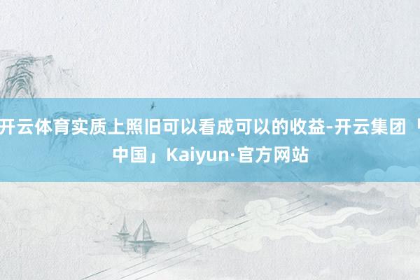 开云体育实质上照旧可以看成可以的收益-开云集团「中国」Kai