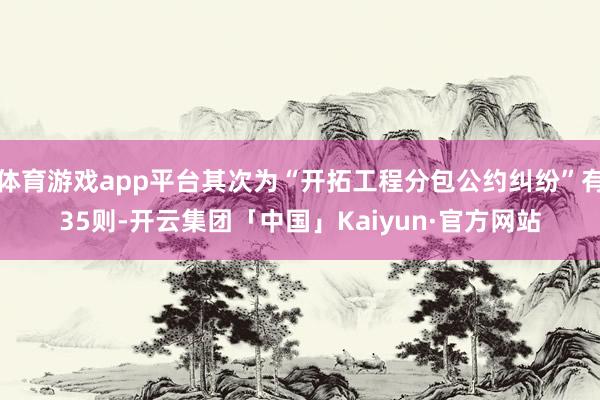 体育游戏app平台其次为“开拓工程分包公约纠纷”有35则-开