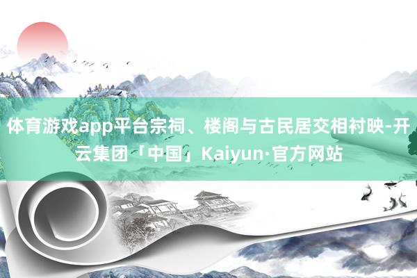 体育游戏app平台宗祠、楼阁与古民居交相衬映-开云集团「中国