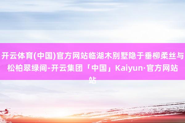 开云体育(中国)官方网站临湖木别墅隐于垂柳柔丝与松柏翠绿间-