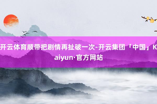 开云体育顺带把剧情再扯破一次-开云集团「中国」Kaiyun·