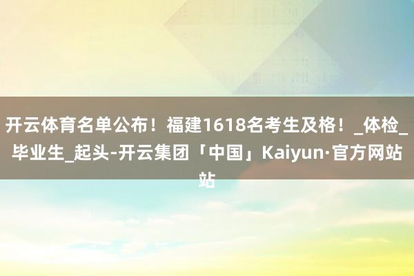 开云体育名单公布！福建1618名考生及格！_体检_毕业生_起