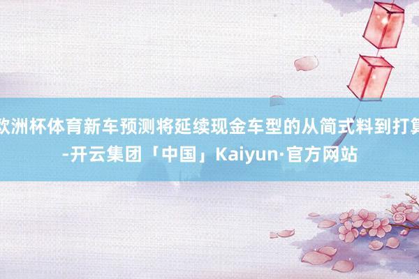 欧洲杯体育新车预测将延续现金车型的从简式料到打算-开云集团「