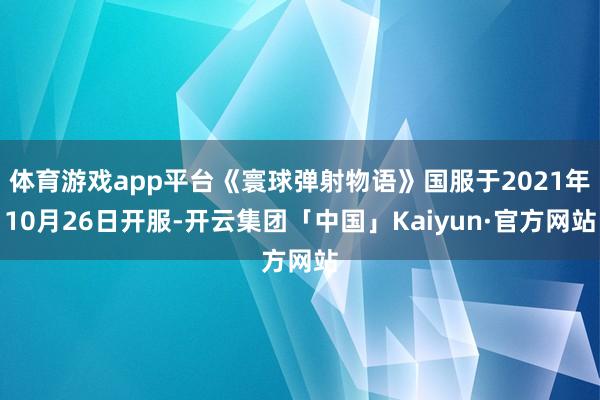体育游戏app平台《寰球弹射物语》国服于2021年10月26