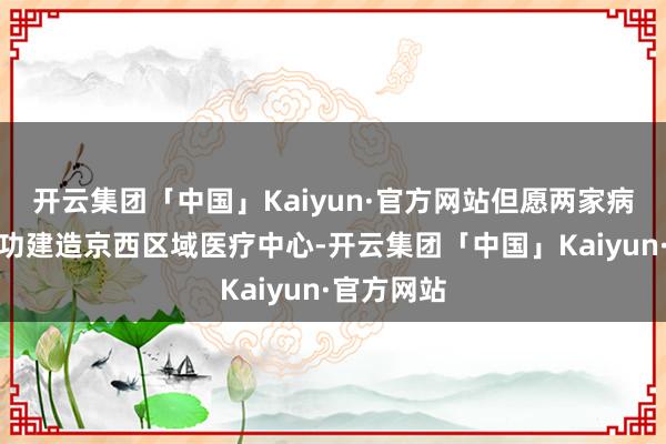 开云集团「中国」Kaiyun·官方网站但愿两家病院共同用功建
