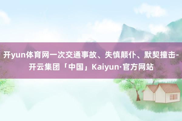 开yun体育网一次交通事故、失慎颠仆、默契撞击-开云集团「中