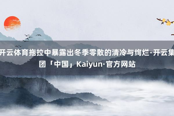 开云体育拖拉中暴露出冬季零散的清冷与绚烂-开云集团「中国」K