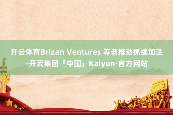 开云体育Brizan Ventures 等老推动抓续加注-开