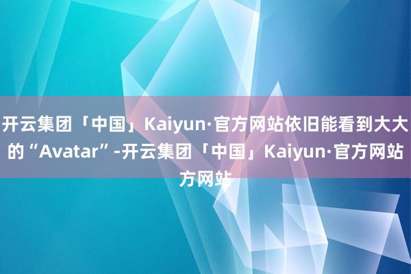 开云集团「中国」Kaiyun·官方网站依旧能看到大大的“Av