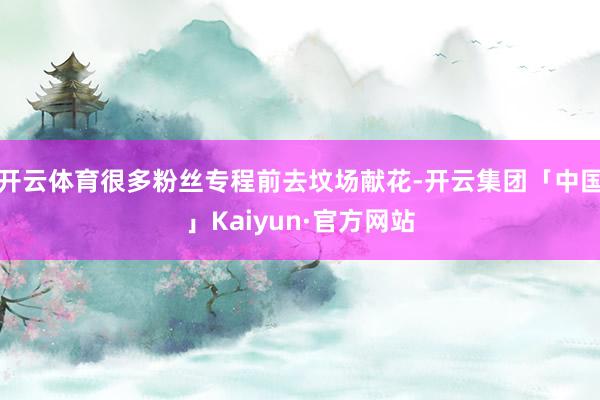 开云体育很多粉丝专程前去坟场献花-开云集团「中国」Kaiyu