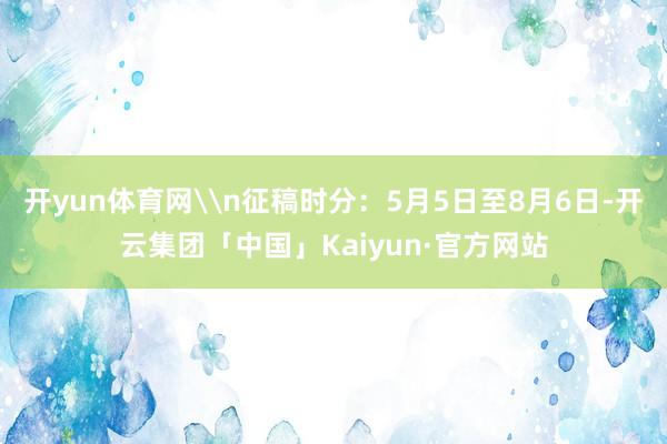 开yun体育网\n征稿时分：5月5日至8月6日-开云集团「中