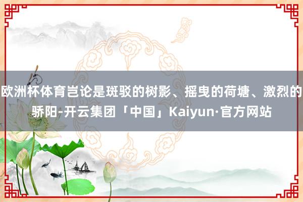 欧洲杯体育岂论是斑驳的树影、摇曳的荷塘、激烈的骄阳-开云集团