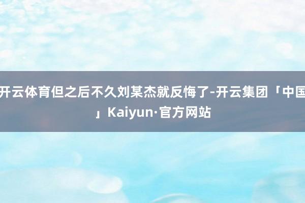 开云体育但之后不久刘某杰就反悔了-开云集团「中国」Kaiyu