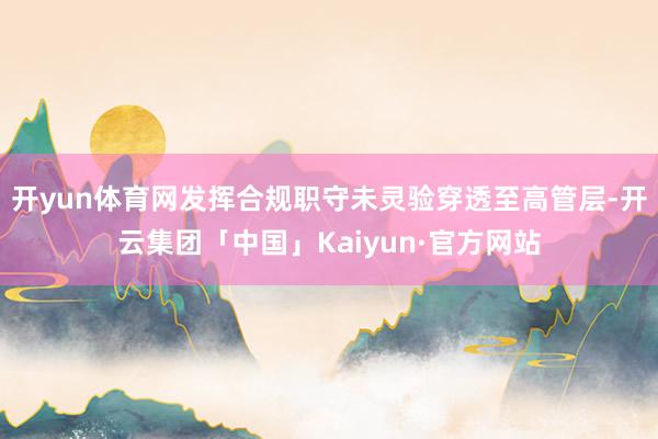 开yun体育网发挥合规职守未灵验穿透至高管层-开云集团「中国